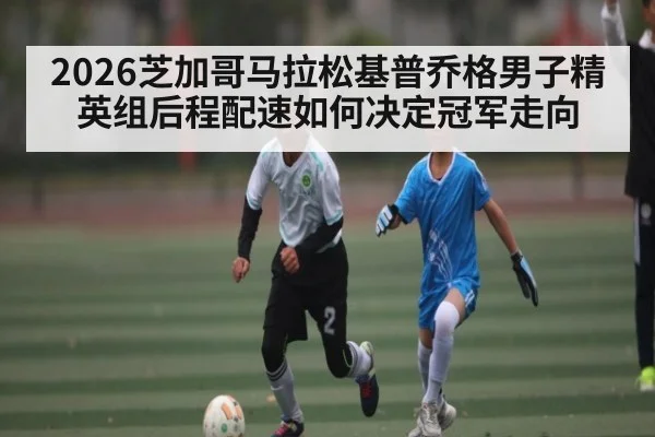 2026芝加哥马拉松基普乔格男子精英组后程配速如何决定冠军走向