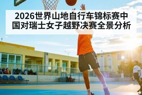 2026世界山地自行车锦标赛中国对瑞士女子越野决赛全景分析